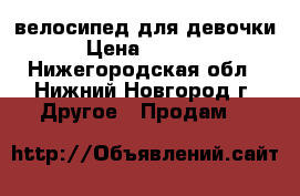 велосипед для девочки › Цена ­ 4 000 - Нижегородская обл., Нижний Новгород г. Другое » Продам   